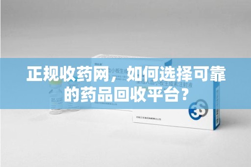 太原正规收药网，如何选择可靠的药品回收平台？