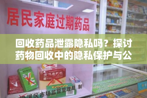 太原回收药品泄露隐私吗？探讨药物回收中的隐私保护与公众健康