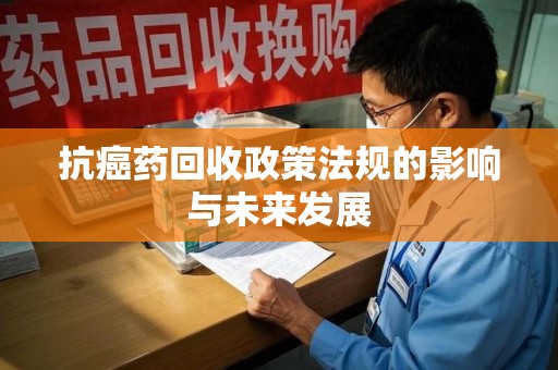 太原抗癌药回收政策法规的影响与未来发展