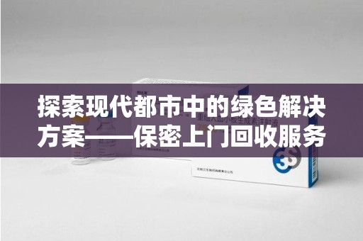 太原探索现代都市中的绿色解决方案——保密上门回收服务引领环保新潮流