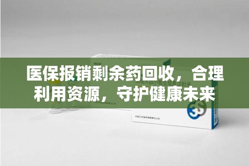 太原医保报销剩余药回收，合理利用资源，守护健康未来