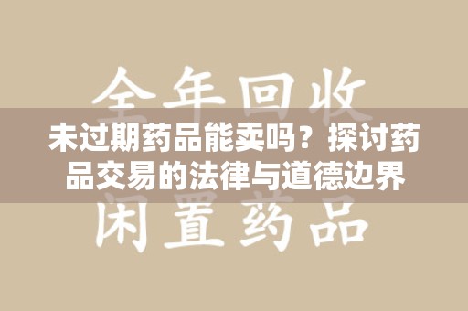 太原未过期药品能卖吗？探讨药品交易的法律与道德边界